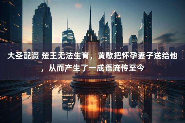 大圣配资 楚王无法生育，黄歇把怀孕妻子送给他，从而产生了一成语流传至今