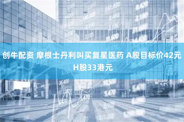 创牛配资 摩根士丹利叫买复星医药 A股目标价42元 H股33港元