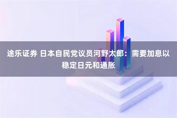 途乐证券 日本自民党议员河野太郎：需要加息以稳定日元和通胀