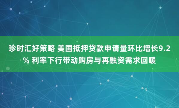 珍时汇好策略 美国抵押贷款申请量环比增长9.2% 利率下行带动购房与再融资需求回暖