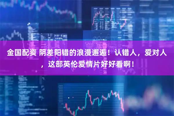 金国配资 阴差阳错的浪漫邂逅！认错人，爱对人，这部英伦爱情片好好看啊！