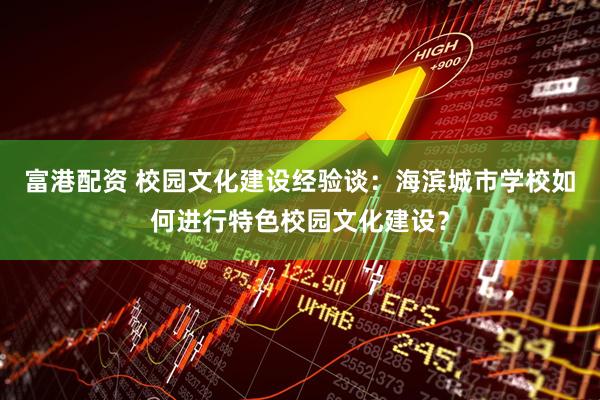 富港配资 校园文化建设经验谈：海滨城市学校如何进行特色校园文化建设？