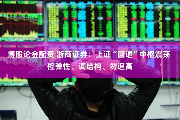 博股论金配资 浙商证券：上证“回退”中枢震荡 控弹性、调结构、勿追高