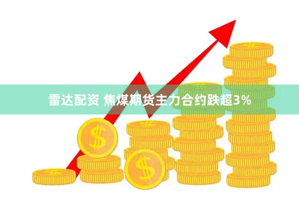雷达配资 焦煤期货主力合约跌超3%