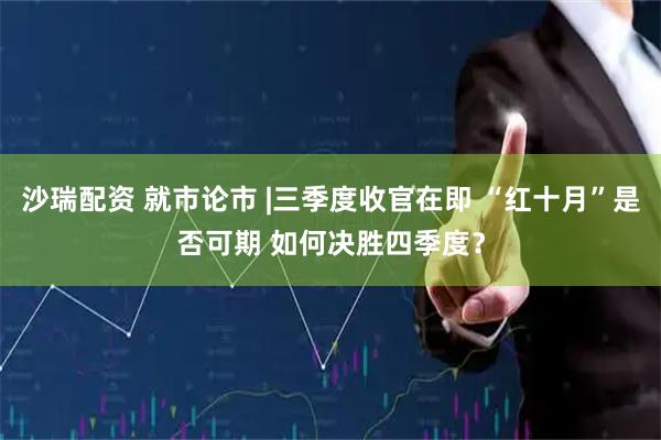 沙瑞配资 就市论市 |三季度收官在即 “红十月”是否可期 如何决胜四季度？