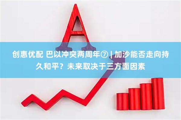 创惠优配 巴以冲突两周年⑦ | 加沙能否走向持久和平？未来取决于三方面因素