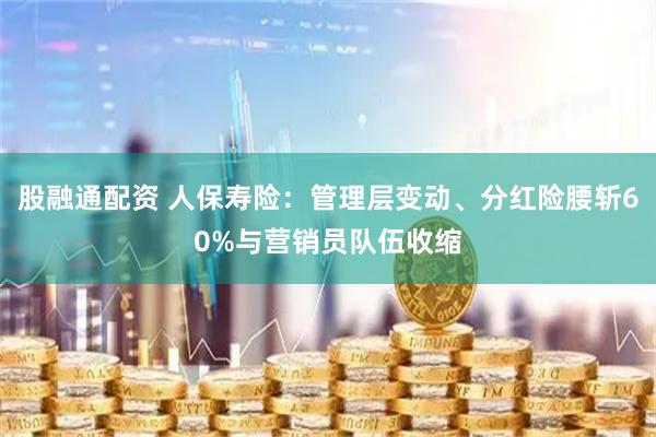 股融通配资 人保寿险：管理层变动、分红险腰斩60%与营销员队伍收缩