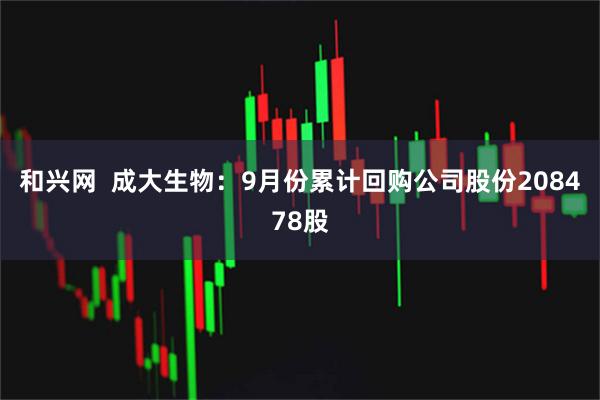 和兴网  成大生物：9月份累计回购公司股份208478股