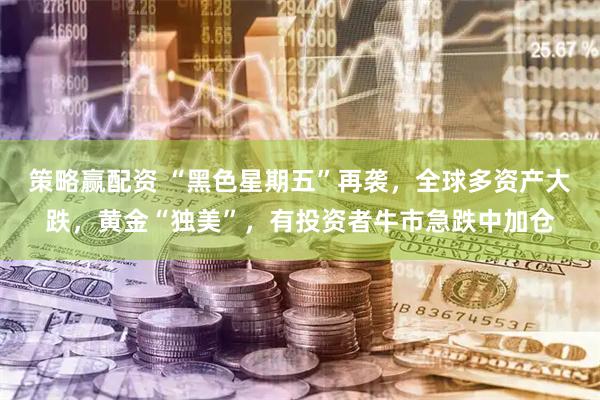 策略赢配资 “黑色星期五”再袭，全球多资产大跌，黄金“独美”，有投资者牛市急跌中加仓