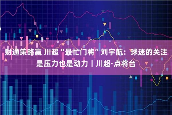 财通策略嬴 川超“最忙门将”刘宇航：球迷的关注是压力也是动力｜川超·点将台