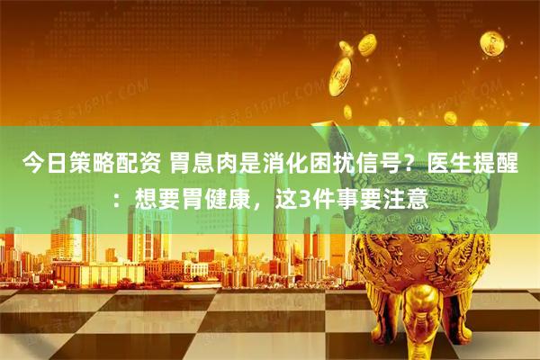 今日策略配资 胃息肉是消化困扰信号？医生提醒：想要胃健康，这3件事要注意