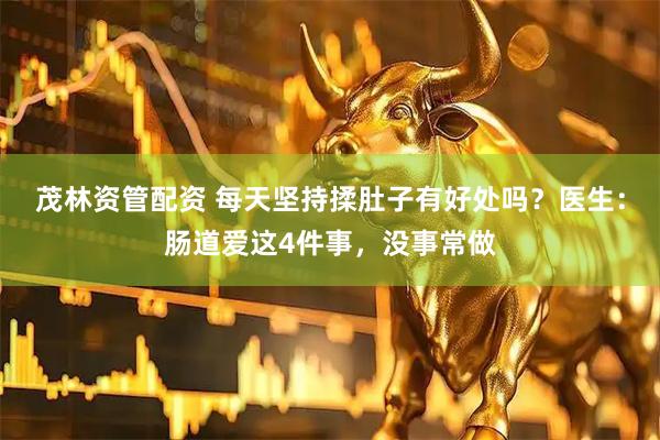 茂林资管配资 每天坚持揉肚子有好处吗？医生：肠道爱这4件事，没事常做