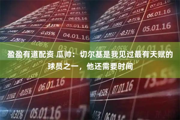 盈盈有道配资 瓜帅：切尔基是我见过最有天赋的球员之一，他还需要时间