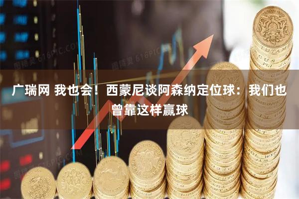 广瑞网 我也会！西蒙尼谈阿森纳定位球：我们也曾靠这样赢球