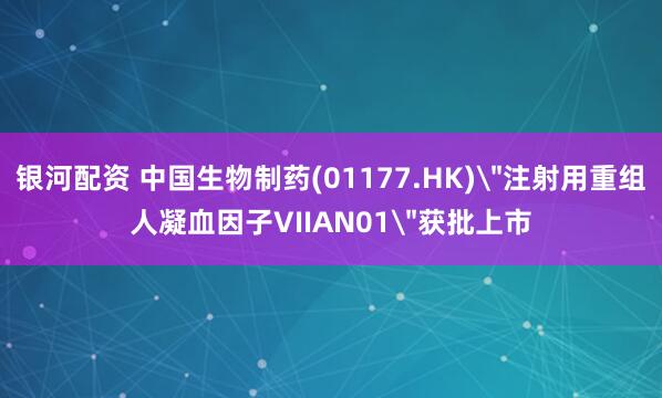 银河配资 中国生物制药(01177.HK)＂注射用重组人凝血因子VIIAN01＂获批上市