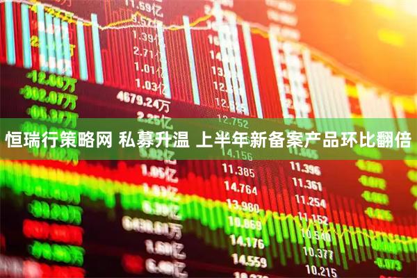 恒瑞行策略网 私募升温 上半年新备案产品环比翻倍