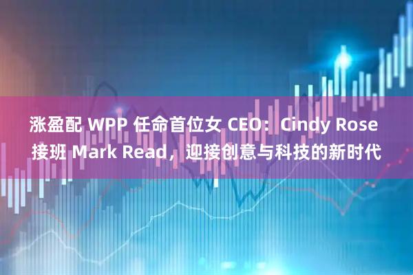 涨盈配 WPP 任命首位女 CEO:Cindy Rose 接班 Mark Read,迎接创意与科技的新时代
