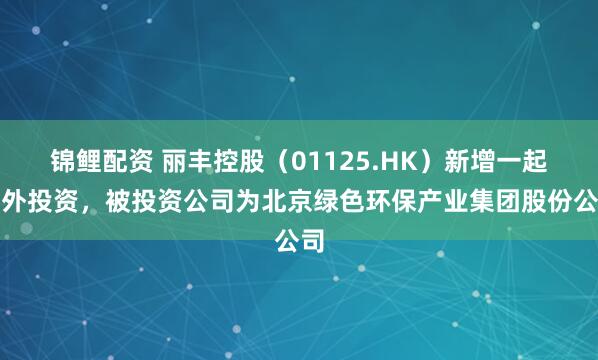 锦鲤配资 丽丰控股（01125.HK）新增一起对外投资，被投资公司为北京绿色环保产业集团股份公司