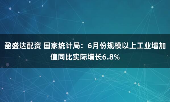 盈盛达配资 国家统计局:6月份规模以上工业增加值同比实际增长6.8%