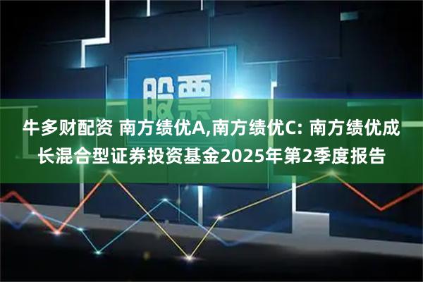 牛多财配资 南方绩优A,南方绩优C: 南方绩优成长混合型证券投资基金2025年第2季度报告