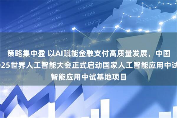 策略集中盈 以AI赋能金融支付高质量发展,中国银联于2025世界人工智能大会正式启动国家人工智能应用中试基地项目