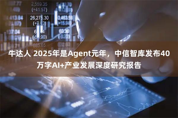 牛达人 2025年是Agent元年,中信智库发布40万字AI+产业发展深度研究报告