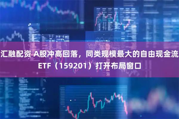 汇融配资 A股冲高回落，同类规模最大的自由现金流ETF（159201）打开布局窗口