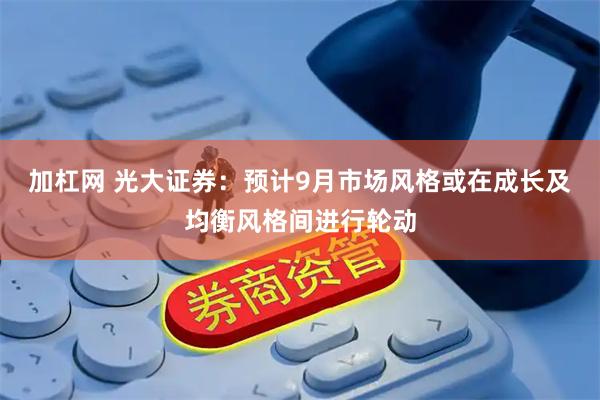 加杠网 光大证券：预计9月市场风格或在成长及均衡风格间进行轮动