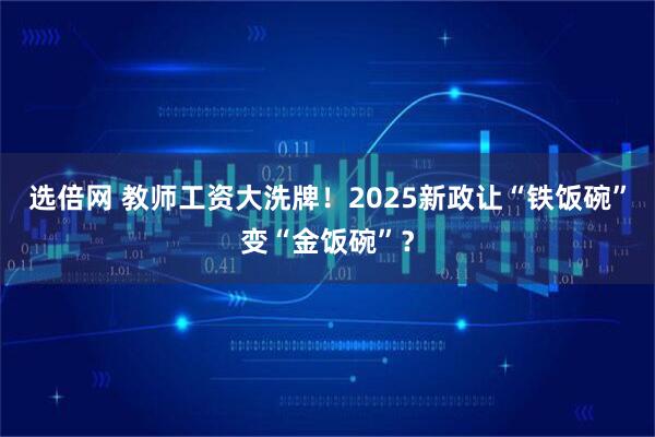 选倍网 教师工资大洗牌！2025新政让“铁饭碗”变“金饭碗”？