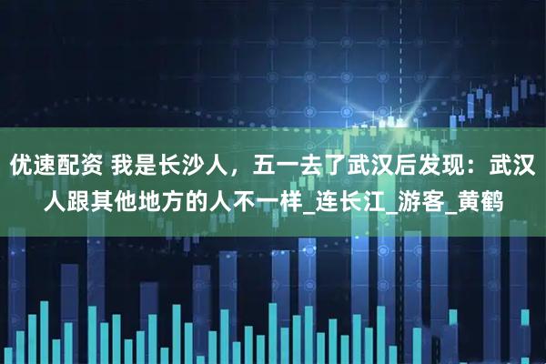 优速配资 我是长沙人，五一去了武汉后发现：武汉人跟其他地方的人不一样_连长江_游客_黄鹤