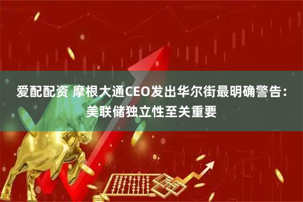 爱配配资 摩根大通CEO发出华尔街最明确警告：美联储独立性至关重要