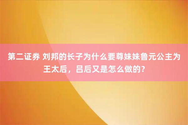 第二证券 刘邦的长子为什么要尊妹妹鲁元公主为王太后，吕后又是怎么做的？