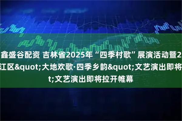 鑫盛谷配资 吉林省2025年“四季村歌”展演活动暨2025年浑江区"大地欢歌·四季乡韵"文艺演出即将拉开帷幕