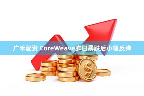 广禾配资 CoreWeave昨日暴跌后小幅反弹