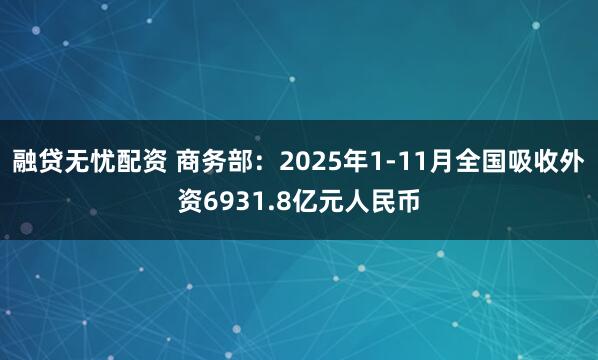 融贷无忧配资 商务部：2025年1-11月全国吸收外资6931.8亿元人民币