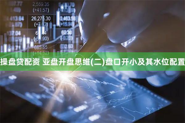 操盘贷配资 亚盘开盘思维(二)盘口开小及其水位配置