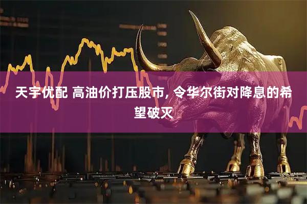 天宇优配 高油价打压股市, 令华尔街对降息的希望破灭