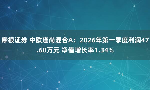 摩根证券 中欧瑾尚混合A：2026年第一季度利润47.68万元 净值增长率1.34%