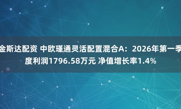 金斯达配资 中欧瑾通灵活配置混合A：2026年第一季度利润1796.58万元 净值增长率1.4%